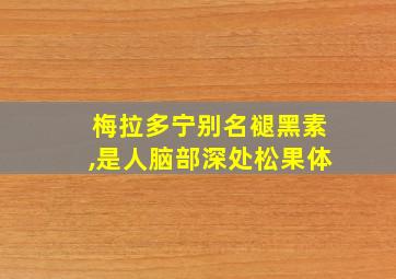 梅拉多宁别名褪黑素,是人脑部深处松果体