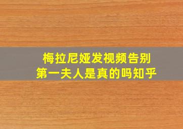 梅拉尼娅发视频告别第一夫人是真的吗知乎