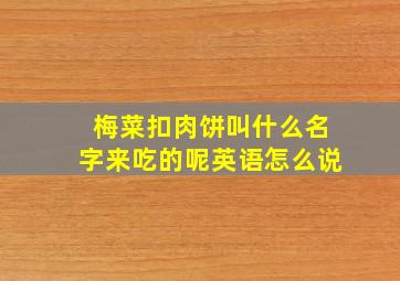 梅菜扣肉饼叫什么名字来吃的呢英语怎么说