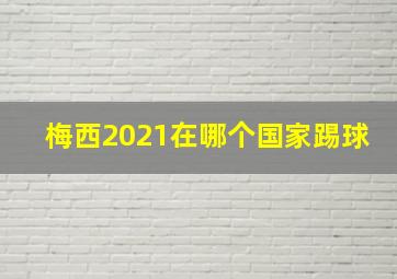 梅西2021在哪个国家踢球