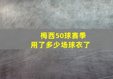 梅西50球赛季用了多少场球衣了