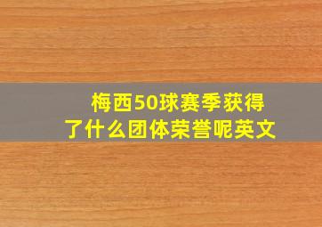 梅西50球赛季获得了什么团体荣誉呢英文