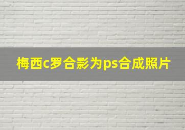 梅西c罗合影为ps合成照片