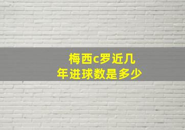 梅西c罗近几年进球数是多少