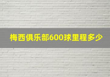 梅西俱乐部600球里程多少