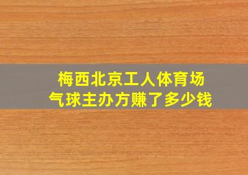 梅西北京工人体育场气球主办方赚了多少钱