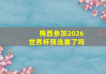 梅西参加2026世界杯预选赛了吗