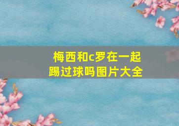 梅西和c罗在一起踢过球吗图片大全