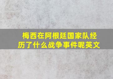 梅西在阿根廷国家队经历了什么战争事件呢英文