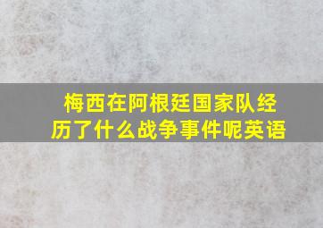 梅西在阿根廷国家队经历了什么战争事件呢英语