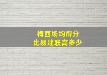 梅西场均得分比易建联高多少