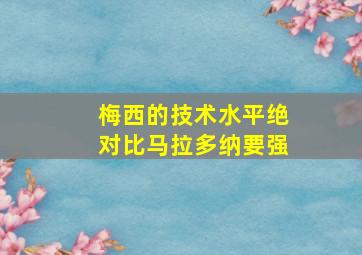 梅西的技术水平绝对比马拉多纳要强