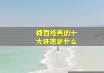 梅西经典的十大进球是什么