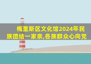 梅里斯区文化馆2024年民族团结一家亲,各族群众心向党