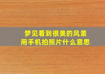 梦见看到很美的风景用手机拍照片什么意思