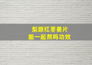 梨跟红枣姜片能一起熬吗功效