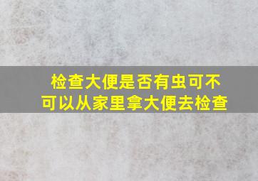 检查大便是否有虫可不可以从家里拿大便去检查