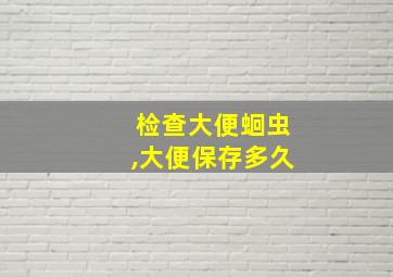 检查大便蛔虫,大便保存多久