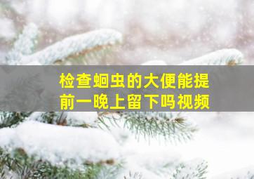 检查蛔虫的大便能提前一晚上留下吗视频