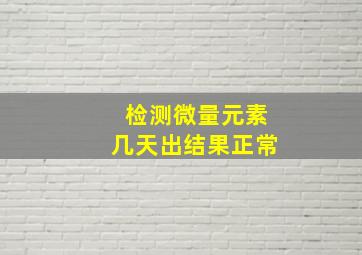 检测微量元素几天出结果正常