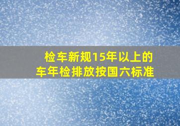 检车新规15年以上的车年检排放按国六标准