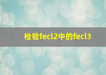 检验fecl2中的fecl3