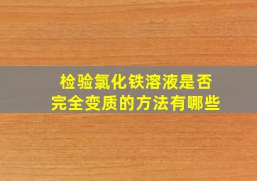 检验氯化铁溶液是否完全变质的方法有哪些