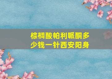 棕榈酸帕利哌酮多少钱一针西安阳身