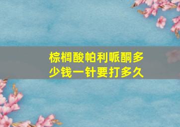 棕榈酸帕利哌酮多少钱一针要打多久