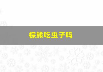 棕熊吃虫子吗