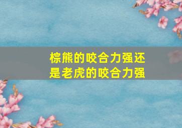 棕熊的咬合力强还是老虎的咬合力强