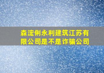 森浤俐永利建筑江苏有限公司是不是诈骗公司