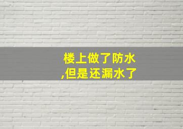 楼上做了防水,但是还漏水了