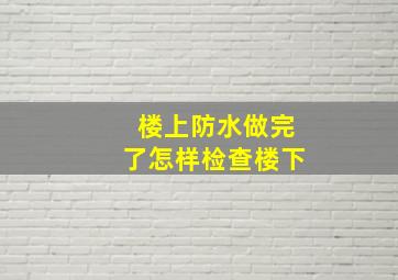 楼上防水做完了怎样检查楼下