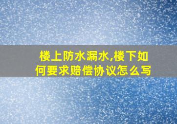 楼上防水漏水,楼下如何要求赔偿协议怎么写