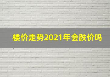 楼价走势2021年会跌价吗