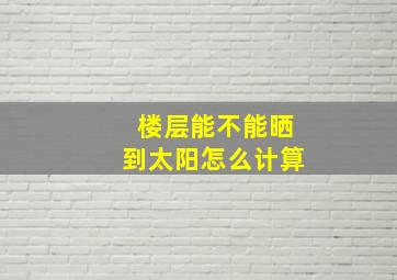 楼层能不能晒到太阳怎么计算