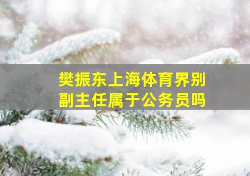 樊振东上海体育界别副主任属于公务员吗