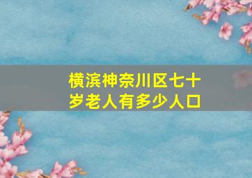 横滨神奈川区七十岁老人有多少人口