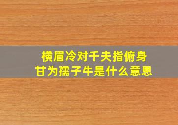 横眉冷对千夫指俯身甘为孺子牛是什么意思