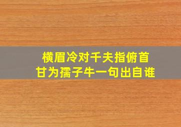 横眉冷对千夫指俯首甘为孺子牛一句出自谁