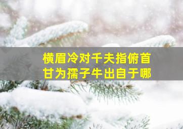 横眉冷对千夫指俯首甘为孺子牛出自于哪