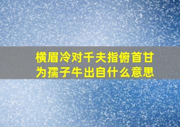 横眉冷对千夫指俯首甘为孺子牛出自什么意思