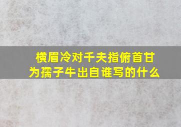 横眉冷对千夫指俯首甘为孺子牛出自谁写的什么