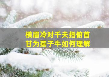 横眉冷对千夫指俯首甘为孺子牛如何理解