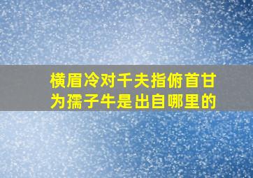 横眉冷对千夫指俯首甘为孺子牛是出自哪里的