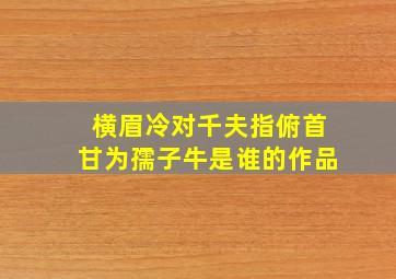 横眉冷对千夫指俯首甘为孺子牛是谁的作品