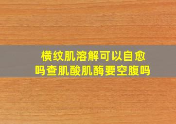 横纹肌溶解可以自愈吗查肌酸肌酶要空腹吗