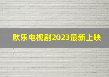 欧乐电视剧2023最新上映