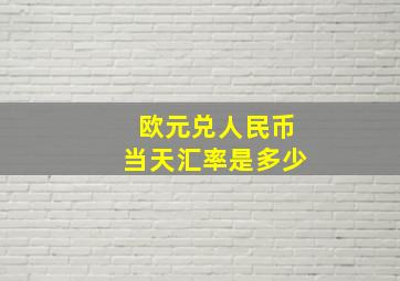 欧元兑人民币当天汇率是多少